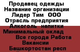 Продавец одежды › Название организации ­ Лидер Тим, ООО › Отрасль предприятия ­ Алкоголь, напитки › Минимальный оклад ­ 30 000 - Все города Работа » Вакансии   . Башкортостан респ.,Баймакский р-н